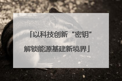 以科技创新“密钥”解锁能源基建新境界