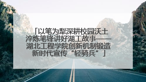 以笔为犁深耕校园沃土 淬炼笔锋讲好湖工故事——湖北工程学院创新机制锻造新时代宣传“轻骑兵”