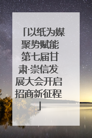 以纸为媒 聚势赋能 第七届甘肃·崇信发展大会开启招商新征程
