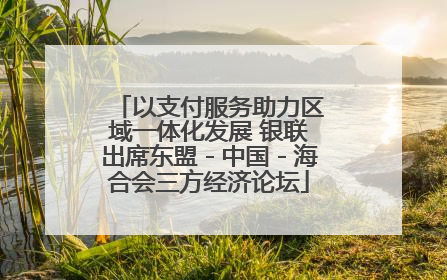 以支付服务助力区域一体化发展 银联出席东盟－中国－海合会三方经济论坛