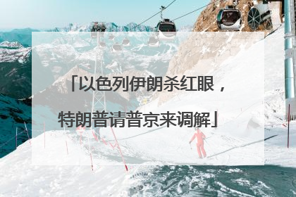 以色列伊朗杀红眼，特朗普请普京来调解