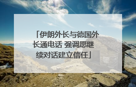 伊朗外长与德国外长通电话 强调愿继续对话建立信任