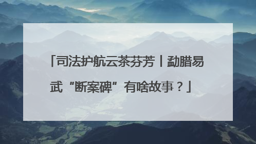 司法护航云茶芬芳丨勐腊易武“断案碑”有啥故事？