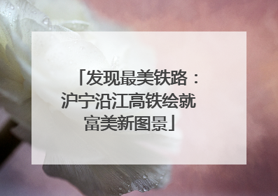 发现最美铁路：沪宁沿江高铁绘就富美新图景