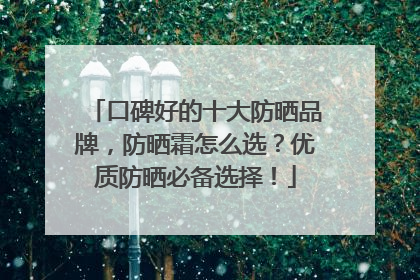 口碑好的十大防晒品牌，防晒霜怎么选？优质防晒必备选择！