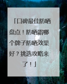 口碑最佳防晒盘点！防晒霜哪个牌子防晒效果好？挑选攻略来了！