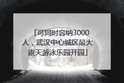 可同时容纳3000人，武汉中心城区最大露天游泳乐园开园