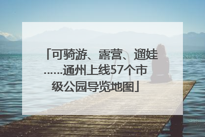 可骑游、露营、遛娃……通州上线57个市级公园导览地图