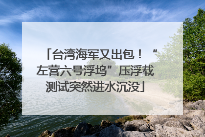 台湾海军又出包！“左营六号浮坞”压浮载测试突然进水沉没