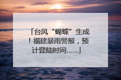 台风“蝴蝶”生成！福建暴雨警报，预计登陆时间……