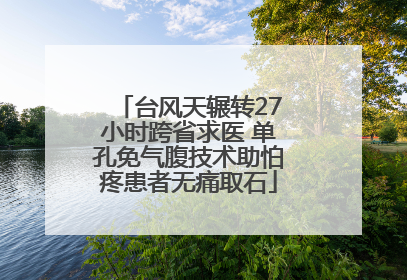 台风天辗转27小时跨省求医 单孔免气腹技术助怕疼患者无痛取石