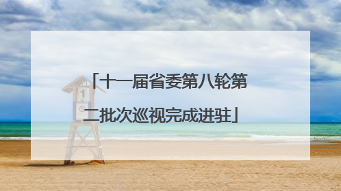 十一届省委第八轮第二批次巡视完成进驻