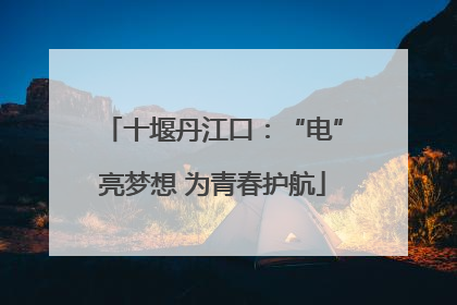 十堰丹江口：“电”亮梦想 为青春护航