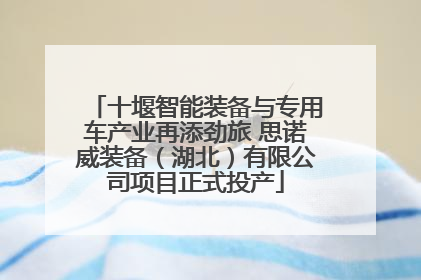 十堰智能装备与专用车产业再添劲旅 思诺威装备（湖北）有限公司项目正式投产