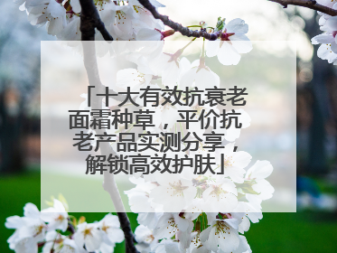 十大有效抗衰老面霜种草，平价抗老产品实测分享，解锁高效护肤