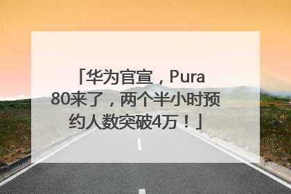 华为官宣，Pura 80来了，两个半小时预约人数突破4万！