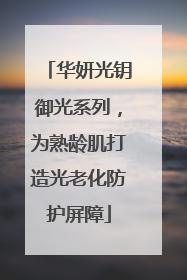 华妍光钥御光系列，为熟龄肌打造光老化防护屏障