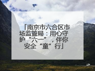 南京市六合区市场监管局：用心守护“六一”，伴你安全“童”行