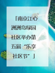 南京江心洲洲岛绿园社区举办第五届“乐享社区节”