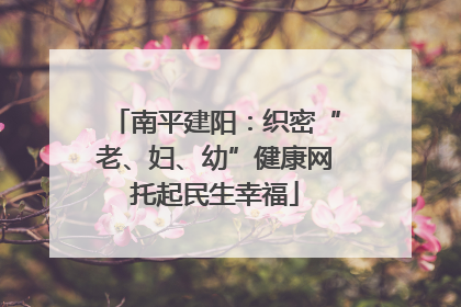 南平建阳：织密“老、妇、幼”健康网托起民生幸福