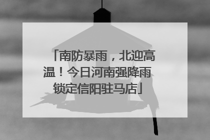 南防暴雨，北迎高温！今日河南强降雨锁定信阳驻马店