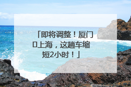 即将调整！厦门⇌上海，这趟车缩短2小时！