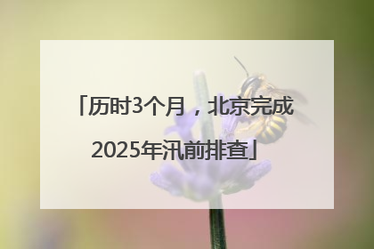 历时3个月，北京完成2025年汛前排查