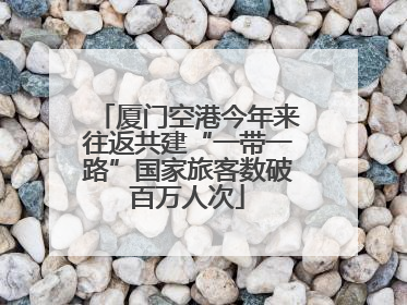 厦门空港今年来往返共建“一带一路”国家旅客数破百万人次
