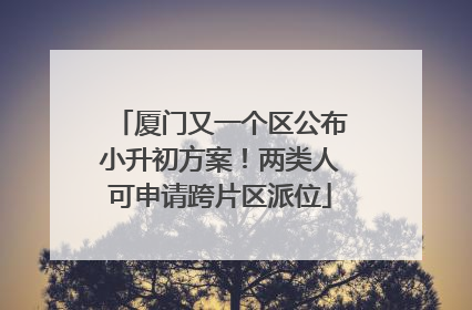 厦门又一个区公布小升初方案！两类人可申请跨片区派位