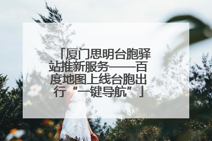 厦门思明台胞驿站推新服务——百度地图上线台胞出行“一键导航”