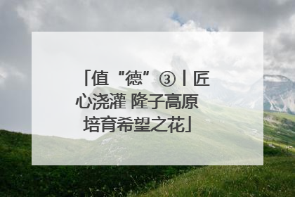 值“德”③丨匠心浇灌 隆子高原培育希望之花