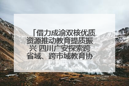 借力成渝双核优质资源推动教育提质振兴 四川广安探索跨省域、跨市域教育协同发展新路径