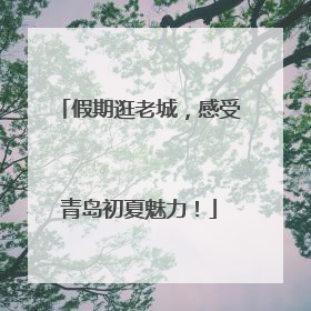 假期逛老城，感受青岛初夏魅力！