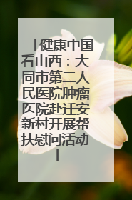 健康中国看山西：大同市第二人民医院肿瘤医院赴迁安新村开展帮扶慰问活动