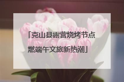 克山县露营烧烤节点燃端午文旅新热潮