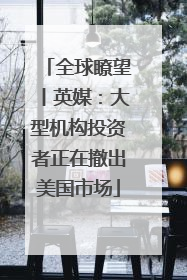 全球瞭望丨英媒：大型机构投资者正在撤出美国市场