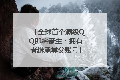 全球首个满级QQ即将诞生：拥有者继承其父账号