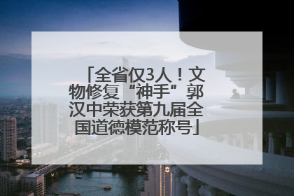 全省仅3人！文物修复“神手”郭汉中荣获第九届全国道德模范称号