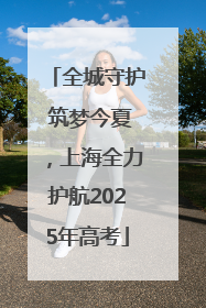 全城守护 筑梦今夏，上海全力护航2025年高考