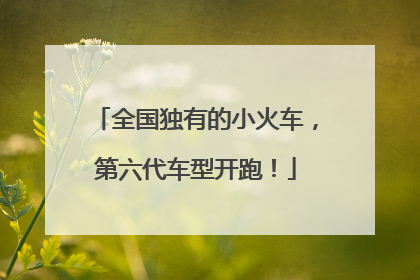 全国独有的小火车，第六代车型开跑！