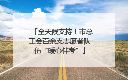 全天候支持！市总工会百余支志愿者队伍“暖心伴考”