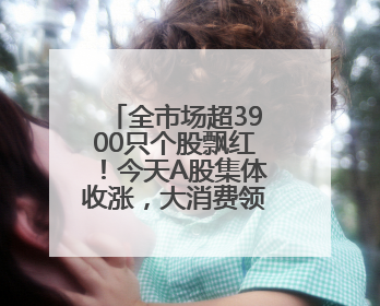 全市场超3900只个股飘红！今天A股集体收涨，大消费领域迎来大爆发
