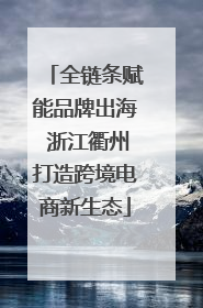 全链条赋能品牌出海 浙江衢州打造跨境电商新生态