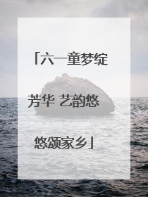 六一童梦绽芳华 艺韵悠悠颂家乡