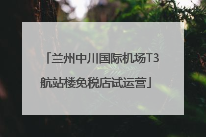 兰州中川国际机场T3航站楼免税店试运营