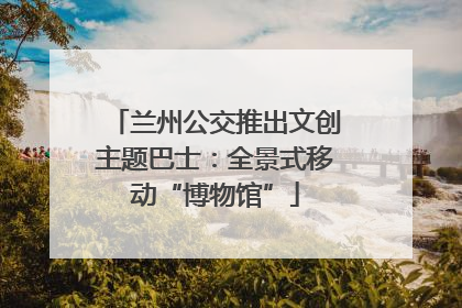 兰州公交推出文创主题巴士：全景式移动“博物馆”