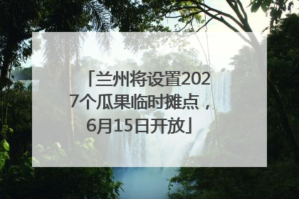 兰州将设置2027个瓜果临时摊点，6月15日开放