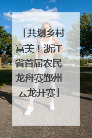 共划乡村富美！浙江省首届农民龙舟赛鄞州云龙开赛