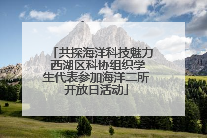 共探海洋科技魅力 西湖区科协组织学生代表参加海洋二所开放日活动