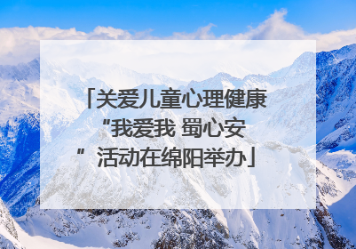 关爱儿童心理健康 “我爱我 蜀心安”活动在绵阳举办